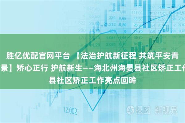 胜亿优配官网平台 【法治护航新征程 共筑平安青海新“枫”景】矫心正行 护航新生——海北州海晏县社区矫正工作亮点回眸
