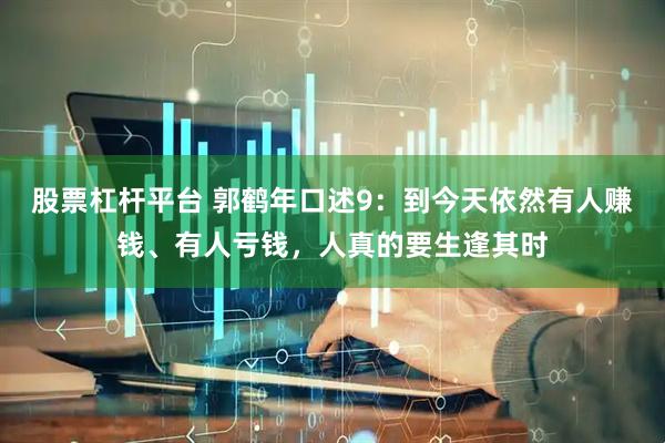 股票杠杆平台 郭鹤年口述9：到今天依然有人赚钱、有人亏钱，人真的要生逢其时