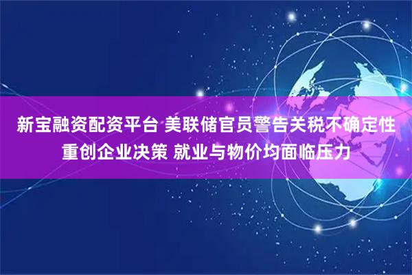 新宝融资配资平台 美联储官员警告关税不确定性重创企业决策 就业与物价均面临压力