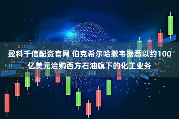 盈科千信配资官网 伯克希尔哈撒韦据悉以约100亿美元洽购西方石油旗下的化工业务