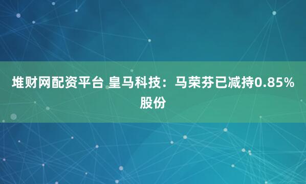 堆财网配资平台 皇马科技：马荣芬已减持0.85%股份