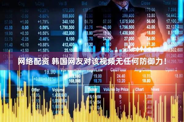 网络配资 韩国网友对该视频无任何防御力！