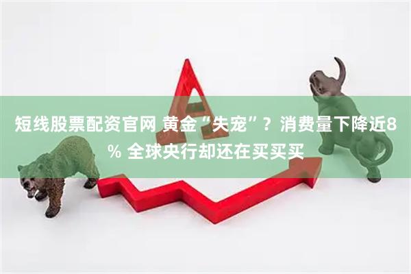 短线股票配资官网 黄金“失宠”？消费量下降近8% 全球央行却还在买买买