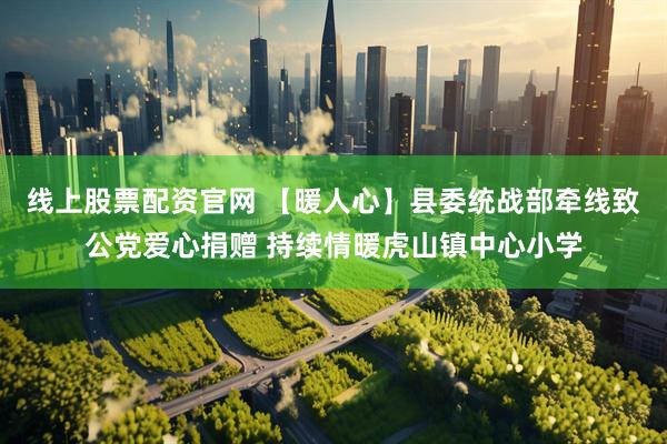 线上股票配资官网 【暖人心】县委统战部牵线致公党爱心捐赠 持续情暖虎山镇中心小学