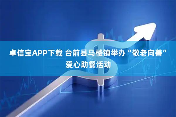 卓信宝APP下载 台前县马楼镇举办“敬老向善”爱心助餐活动