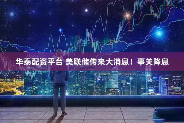 华泰配资平台 美联储传来大消息！事关降息
