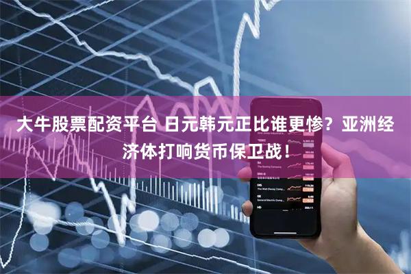 大牛股票配资平台 日元韩元正比谁更惨？亚洲经济体打响货币保卫战！
