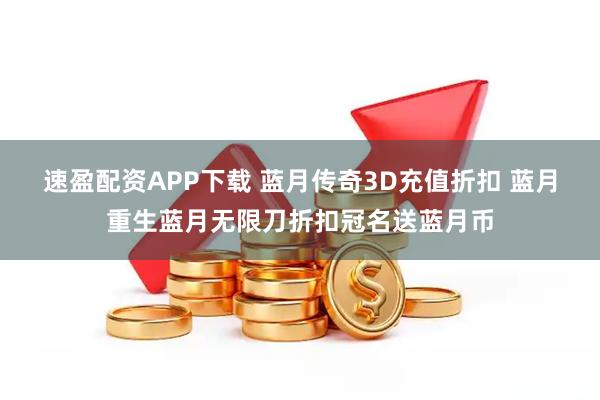 速盈配资APP下载 蓝月传奇3D充值折扣 蓝月重生蓝月无限刀折扣冠名送蓝月币