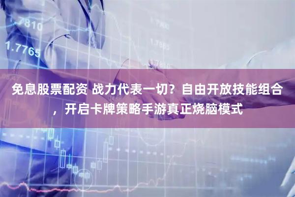 免息股票配资 战力代表一切？自由开放技能组合，开启卡牌策略手游真正烧脑模式