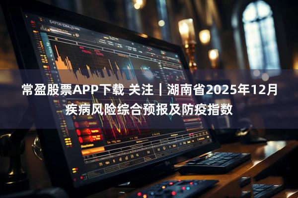常盈股票APP下载 关注｜湖南省2025年12月疾病风险综合预报及防疫指数