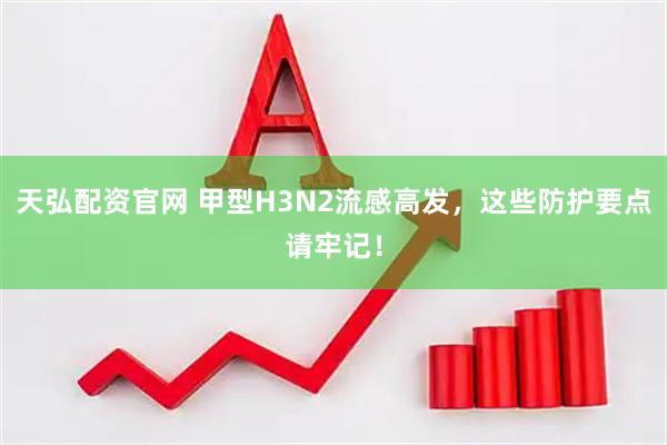 天弘配资官网 甲型H3N2流感高发，这些防护要点请牢记！