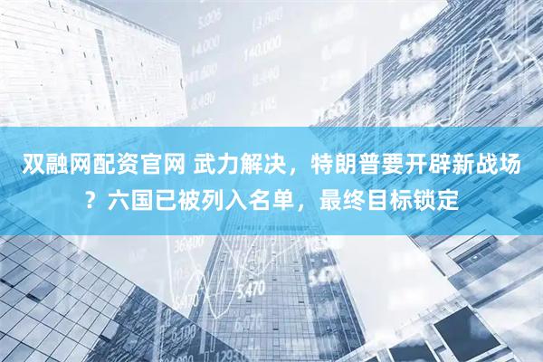 双融网配资官网 武力解决，特朗普要开辟新战场？六国已被列入名单，最终目标锁定