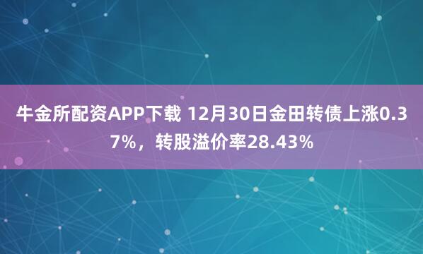 牛金所配资APP下载 12月30日金田转债上涨0.37%，转股溢价率28.43%