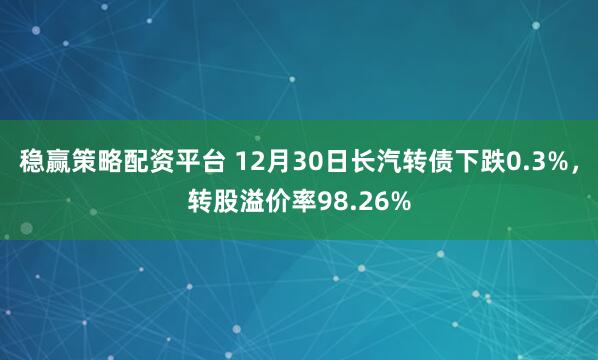 稳赢策略配资平台 12月30日长汽转债下跌0.3%，转股溢价率98.26%