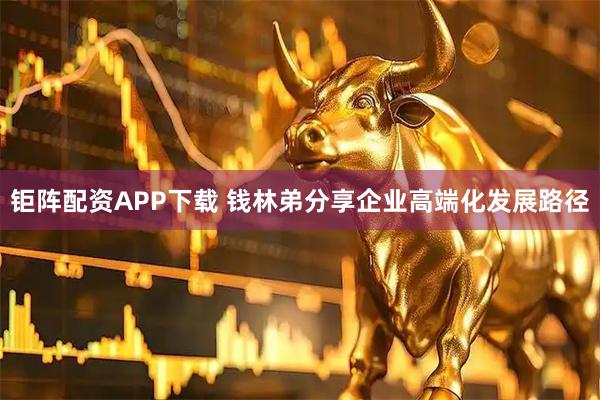 钜阵配资APP下载 钱林弟分享企业高端化发展路径