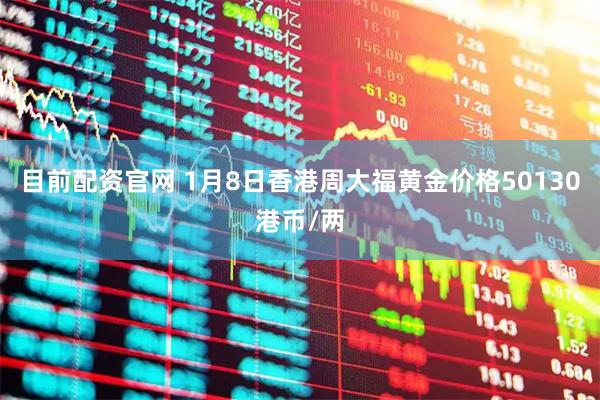 目前配资官网 1月8日香港周大福黄金价格50130港币/两