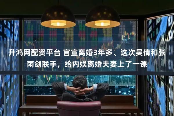 升鸿网配资平台 官宣离婚3年多、这次吴倩和张雨剑联手，给内娱离婚夫妻上了一课