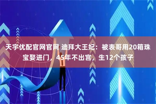 天宇优配官网官网 迪拜大王妃：被表哥用20箱珠宝娶进门，45年不出宫，生12个孩子