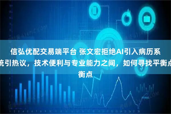 信弘优配交易端平台 张文宏拒绝AI引入病历系统引热议，技术便利与专业能力之间，如何寻找平衡点
