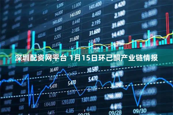 深圳配资网平台 1月15日环己酮产业链情报