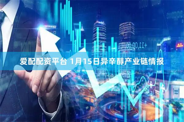 爱配配资平台 1月15日异辛醇产业链情报