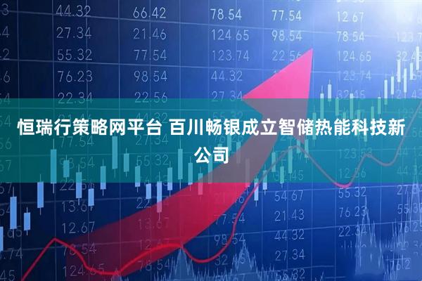 恒瑞行策略网平台 百川畅银成立智储热能科技新公司