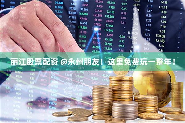 丽江股票配资 @永州朋友！这里免费玩一整年！
