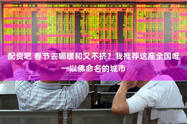 配资吧 春节去哪暖和又不挤？我推荐这座全国唯一以佛命名的城市