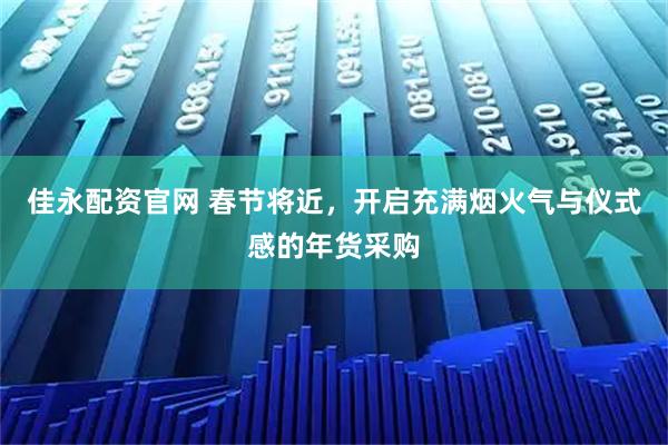 佳永配资官网 春节将近，开启充满烟火气与仪式感的年货采购