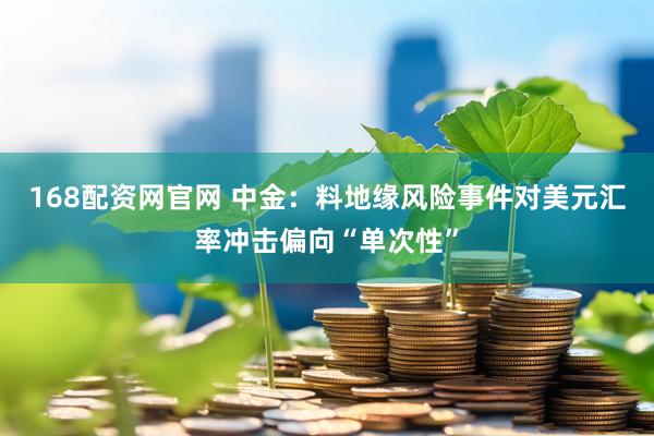 168配资网官网 中金：料地缘风险事件对美元汇率冲击偏向“单次性”