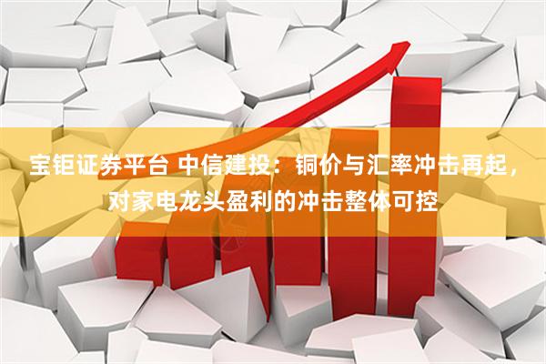 宝钜证券平台 中信建投：铜价与汇率冲击再起，对家电龙头盈利的冲击整体可控