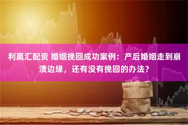 利赢汇配资 婚姻挽回成功案例：产后婚姻走到崩溃边缘，还有没有挽回的办法？