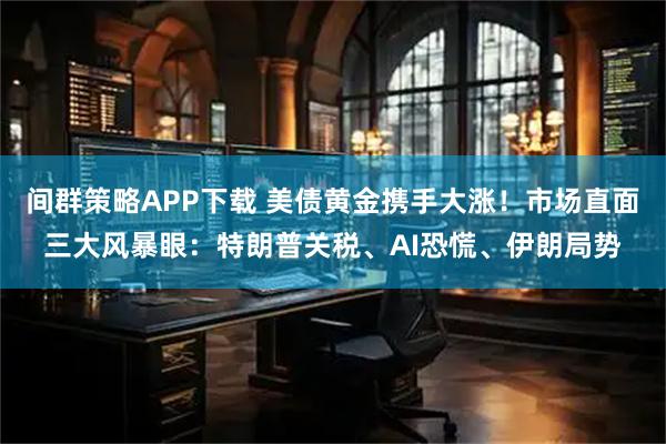 间群策略APP下载 美债黄金携手大涨！市场直面三大风暴眼：特朗普关税、AI恐慌、伊朗局势