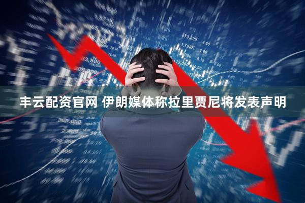 丰云配资官网 伊朗媒体称拉里贾尼将发表声明