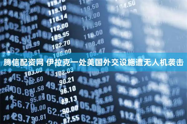 腾信配资网 伊拉克一处美国外交设施遭无人机袭击