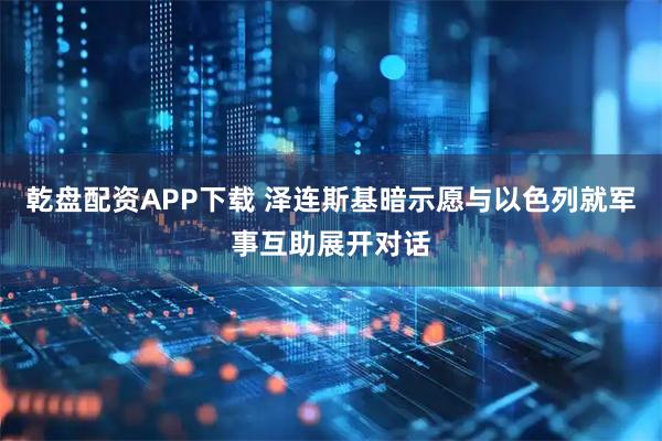 乾盘配资APP下载 泽连斯基暗示愿与以色列就军事互助展开对话