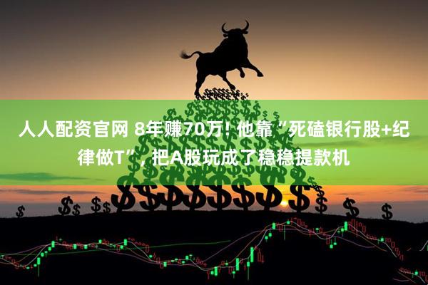 人人配资官网 8年赚70万! 他靠“死磕银行股+纪律做T”, 把A股玩成了稳稳提款机