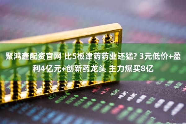 聚鸿鑫配资官网 比5板津药药业还猛? 3元低价+盈利4亿元+创新药龙头 主力爆买8亿
