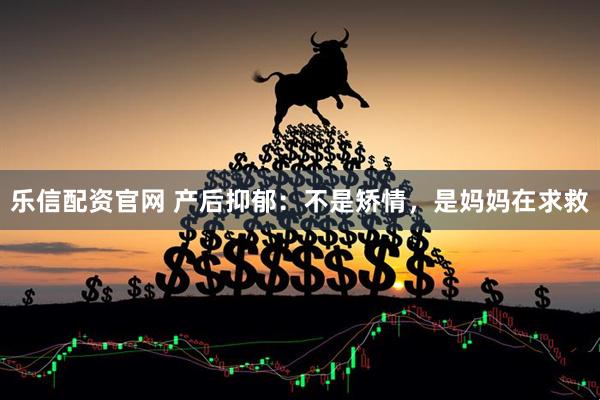 乐信配资官网 产后抑郁：不是矫情，是妈妈在求救