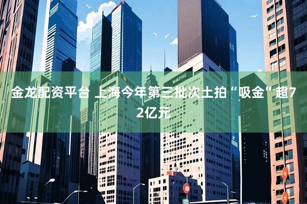 金龙配资平台 上海今年第三批次土拍“吸金”超72亿元