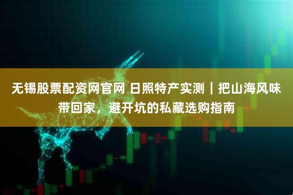无锡股票配资网官网 日照特产实测｜把山海风味带回家，避开坑的私藏选购指南