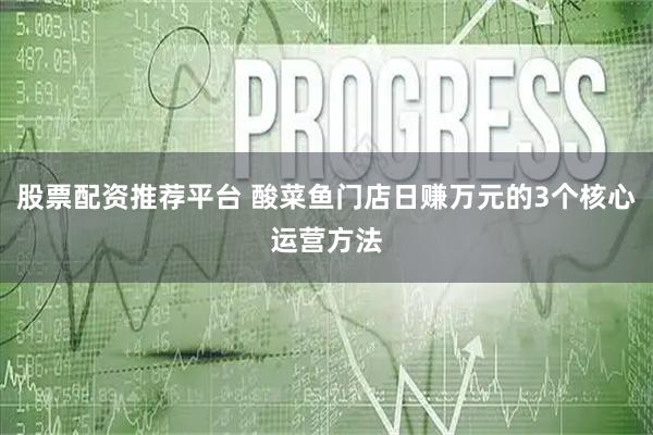 股票配资推荐平台 酸菜鱼门店日赚万元的3个核心运营方法