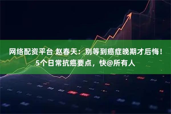 网络配资平台 赵春天：别等到癌症晚期才后悔！5个日常抗癌要点，快@所有人