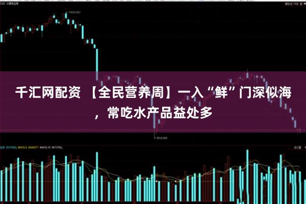 千汇网配资 【全民营养周】一入“鲜”门深似海，常吃水产品益处多