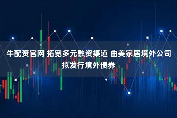 牛配资官网 拓宽多元融资渠道 曲美家居境外公司拟发行境外债券