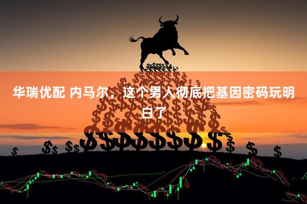 华瑞优配 内马尔，这个男人彻底把基因密码玩明白了