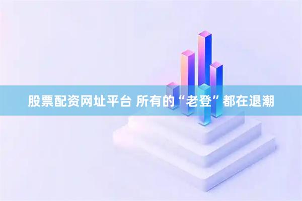 股票配资网址平台 所有的“老登”都在退潮